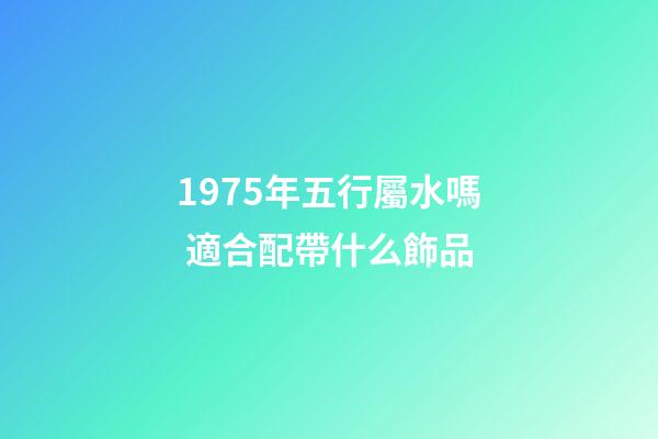 1975年五行屬水嗎 適合配帶什么飾品